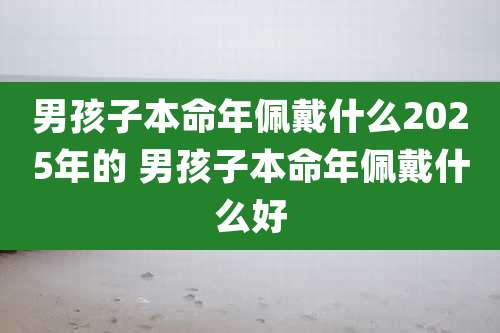 男孩子本命年佩戴什么2025年的 男孩子本命年佩戴什么好