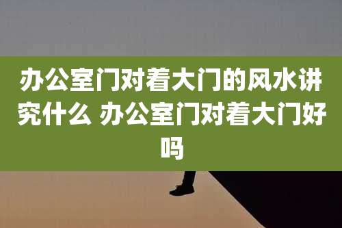 办公室门对着大门的风水讲究什么 办公室门对着大门好吗