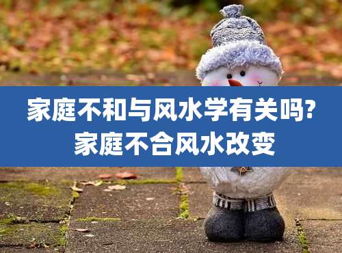 家庭不和与风水学有关吗? 家庭不合风水改变