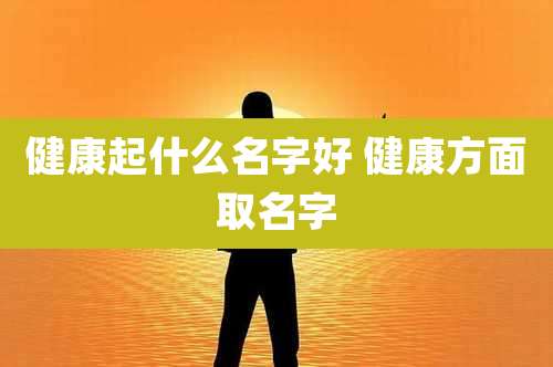 健康起什么名字好 健康方面取名字
