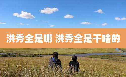 洪秀全是哪 洪秀全是干啥的