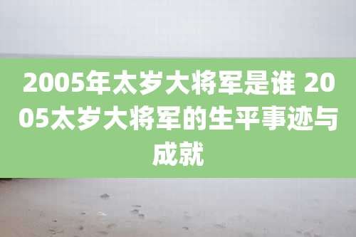 2005年太岁大将军是谁 2005太岁大将军的生平事迹与成就