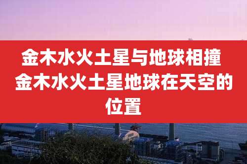 金木水火土星与地球相撞 金木水火土星地球在天空的位置