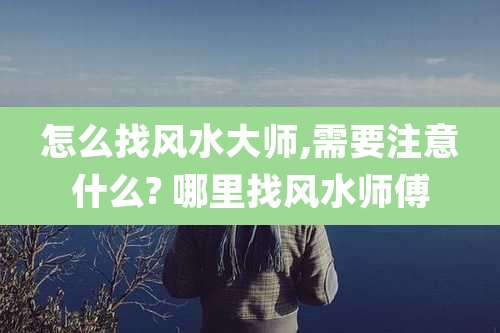 怎么找风水大师,需要注意什么? 哪里找风水师傅