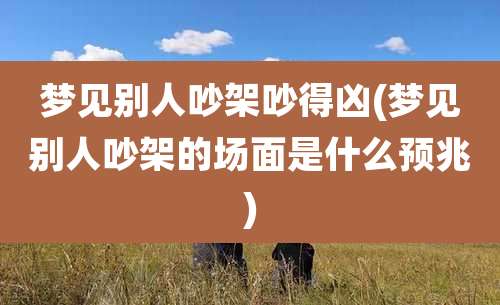 梦见别人吵架吵得凶(梦见别人吵架的场面是什么预兆)