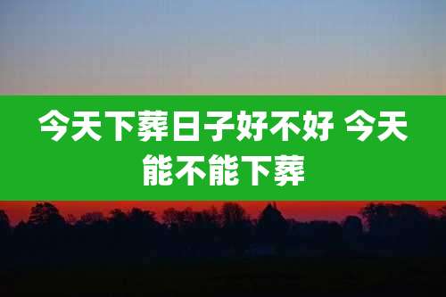 今天下葬日子好不好 今天能不能下葬