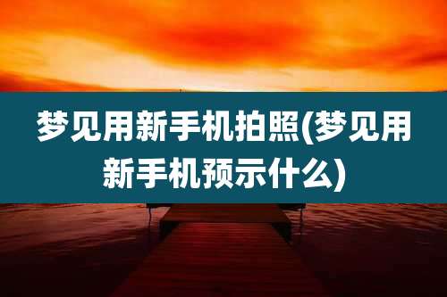 梦见用新手机拍照(梦见用新手机预示什么)