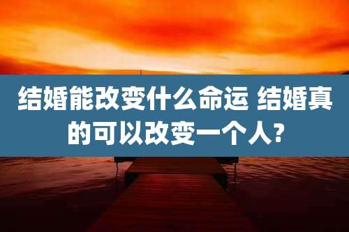 结婚能改变什么命运 结婚真的可以改变一个人?