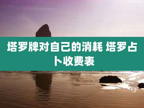 塔罗牌对自己的消耗 塔罗占卜收费表
