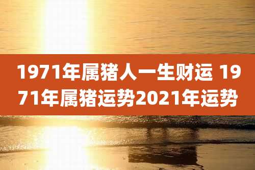 1971年属猪人一生财运 1971年属猪运势2021年运势