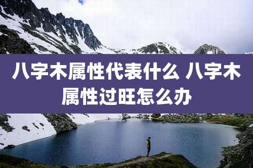 八字木属性代表什么 八字木属性过旺怎么办