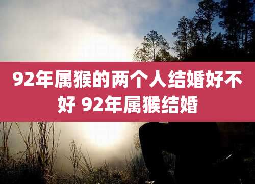 92年属猴的两个人结婚好不好 92年属猴结婚