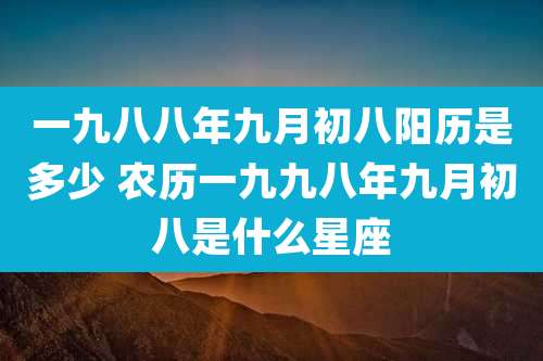 一九八八年九月初八阳历是多少 农历一九九八年九月初八是什么星座