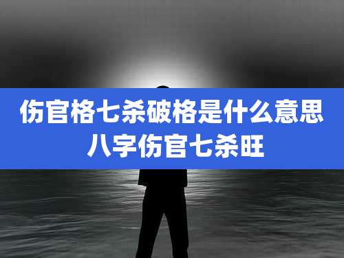 伤官格七杀破格是什么意思 八字伤官七杀旺