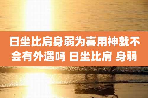 日坐比肩身弱为喜用神就不会有外遇吗 日坐比肩 身弱