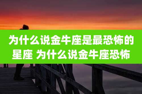 为什么说金牛座是最恐怖的星座 为什么说金牛座恐怖