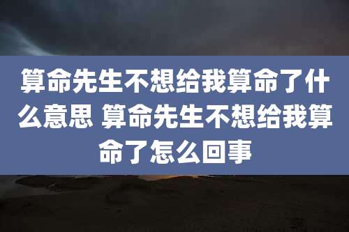 算命先生不想给我算命了什么意思 算命先生不想给我算命了怎么回事