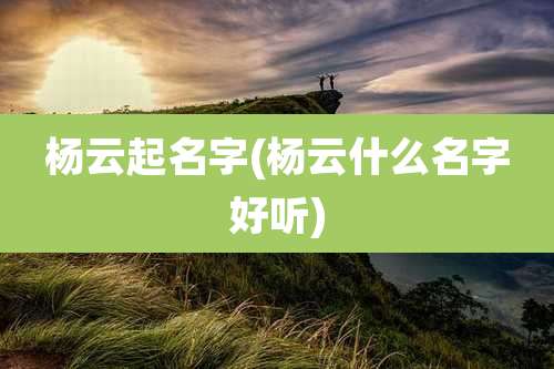杨云起名字(杨云什么名字好听)