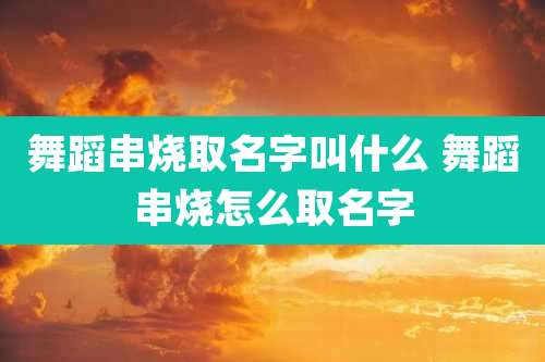 舞蹈串烧取名字叫什么 舞蹈串烧怎么取名字