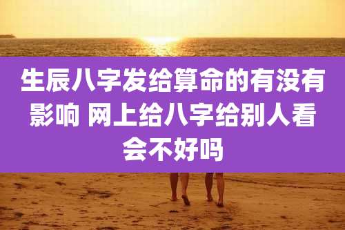 生辰八字发给算命的有没有影响 网上给八字给别人看会不好吗