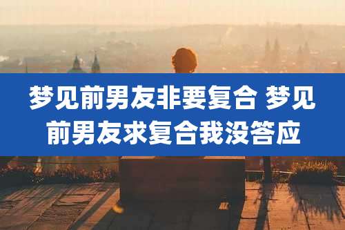 梦见前男友非要复合 梦见前男友求复合我没答应