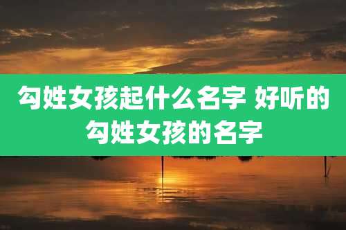 勾姓女孩起什么名字 好听的勾姓女孩的名字