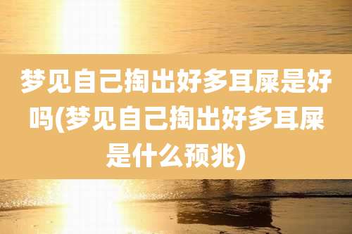 梦见自己掏出好多耳屎是好吗(梦见自己掏出好多耳屎是什么预兆)