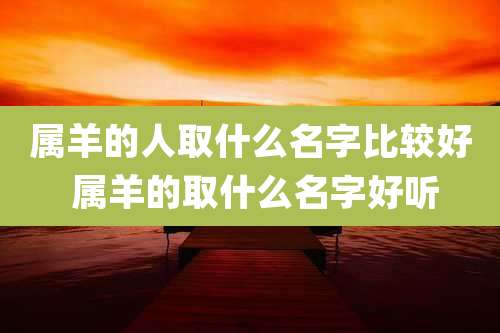 属羊的人取什么名字比较好 属羊的取什么名字好听