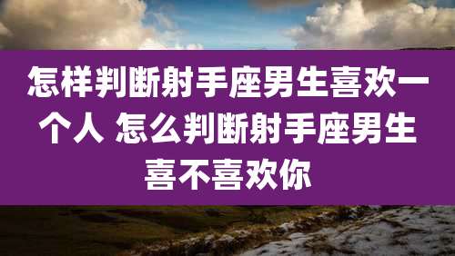 怎样判断射手座男生喜欢一个人 怎么判断射手座男生喜不喜欢你