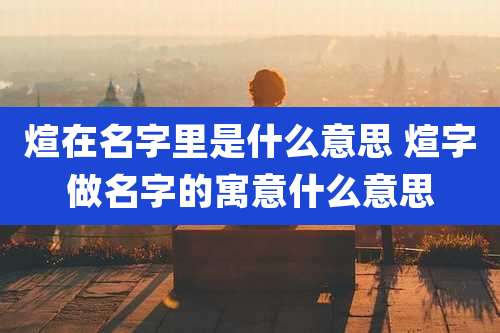 煊在名字里是什么意思 煊字做名字的寓意什么意思