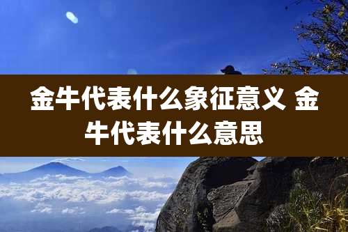 金牛代表什么象征意义 金牛代表什么意思