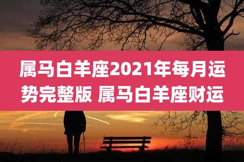 属马白羊座2021年每月运势完整版 属马白羊座财运