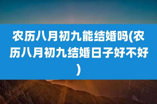 农历八月初九能结婚吗(农历八月初九结婚日子好不好)