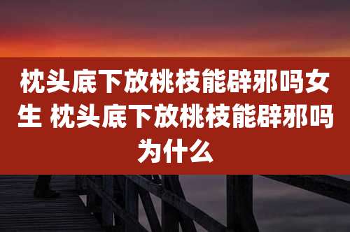 枕头底下放桃枝能辟邪吗女生 枕头底下放桃枝能辟邪吗为什么