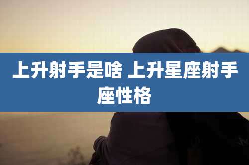 上升射手是啥 上升星座射手座性格