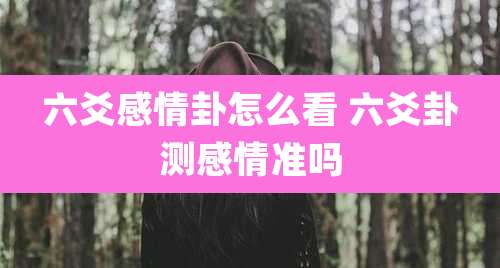 六爻感情卦怎么看 六爻卦测感情准吗