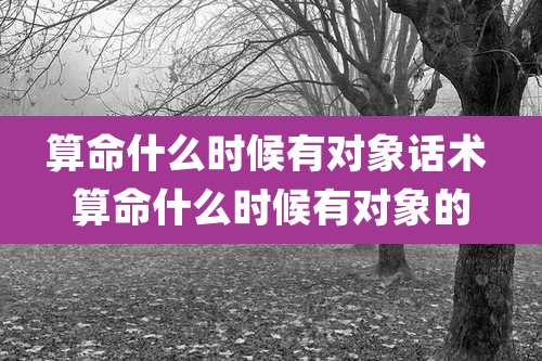 算命什么时候有对象话术 算命什么时候有对象的