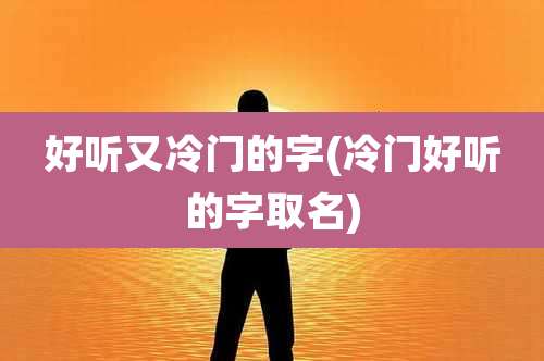 好听又冷门的字(冷门好听的字取名)