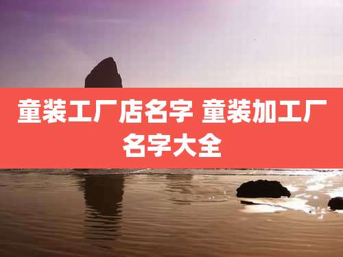 童装工厂店名字 童装加工厂名字大全
