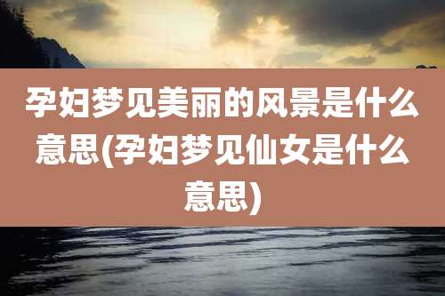 孕妇梦见美丽的风景是什么意思(孕妇梦见仙女是什么意思)