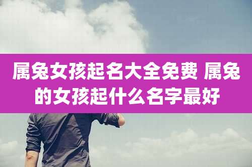 属兔女孩起名大全免费 属兔的女孩起什么名字最好