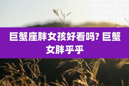 巨蟹座胖女孩好看吗? 巨蟹女胖乎乎