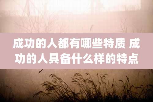 成功的人都有哪些特质 成功的人具备什么样的特点