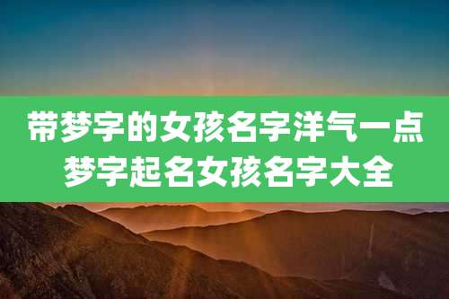 带梦字的女孩名字洋气一点 梦字起名女孩名字大全