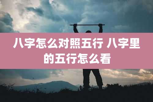 八字怎么对照五行 八字里的五行怎么看