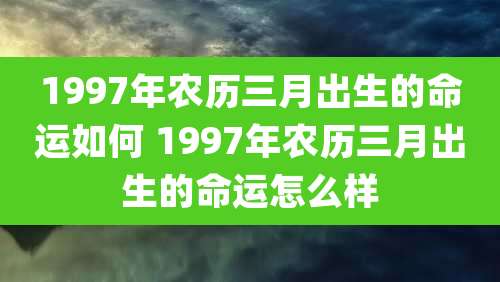 1997年农历三月出生的命运如何 1997年农历三月出生的命运怎么样