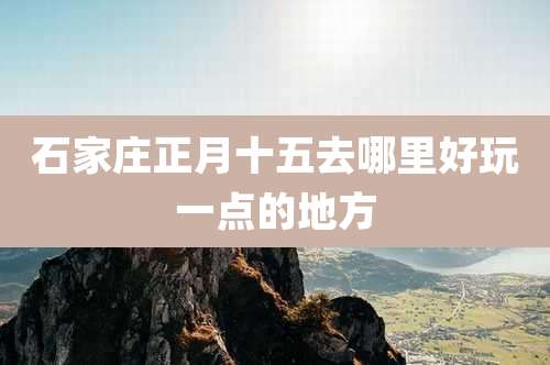 石家庄正月十五去哪里好玩一点的地方