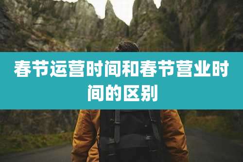 春节运营时间和春节营业时间的区别