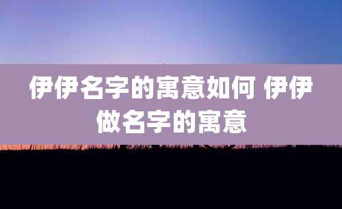 伊伊名字的寓意如何 伊伊做名字的寓意