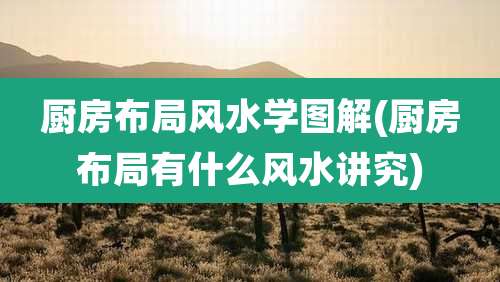 厨房布局风水学图解(厨房布局有什么风水讲究)